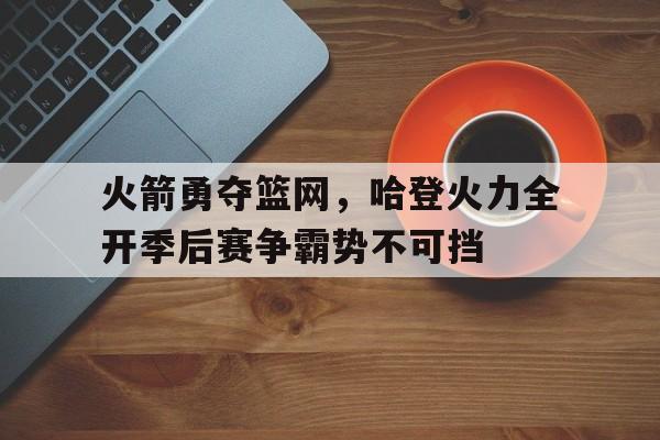 火箭勇夺篮网，哈登火力全开季后赛争霸势不可挡的简单介绍